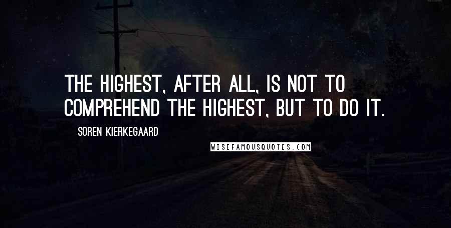 Soren Kierkegaard Quotes: The Highest, after all, is not to comprehend the Highest, but to do it.