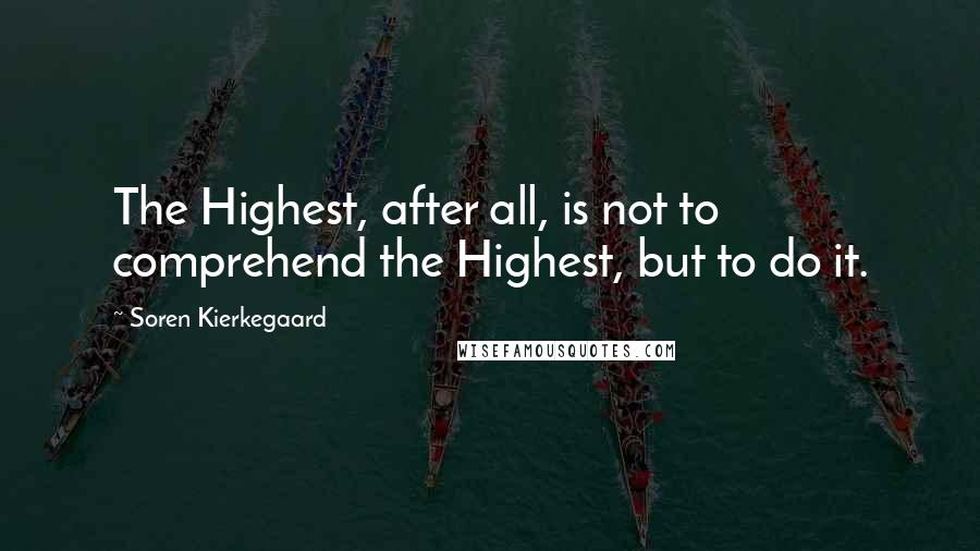Soren Kierkegaard Quotes: The Highest, after all, is not to comprehend the Highest, but to do it.