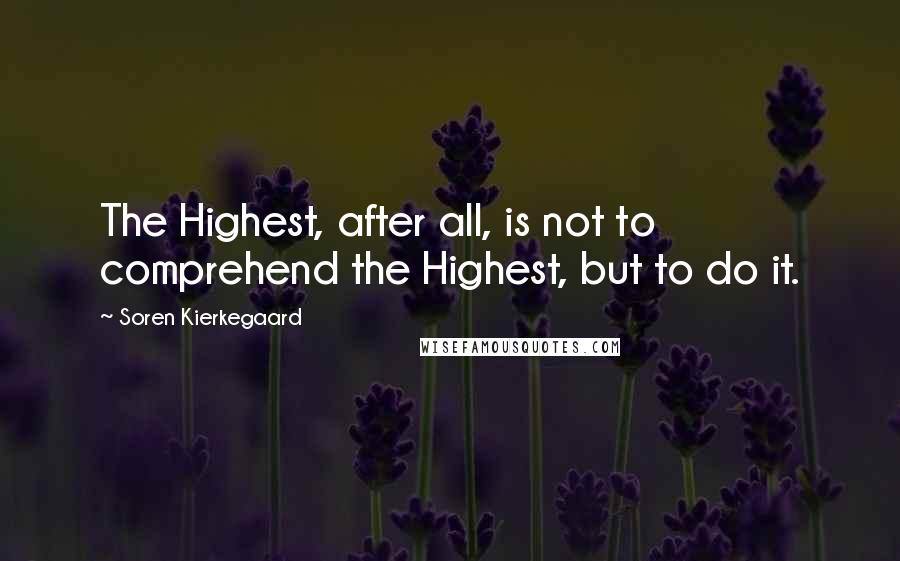 Soren Kierkegaard Quotes: The Highest, after all, is not to comprehend the Highest, but to do it.