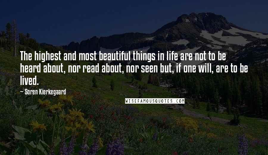 Soren Kierkegaard Quotes: The highest and most beautiful things in life are not to be heard about, nor read about, nor seen but, if one will, are to be lived.
