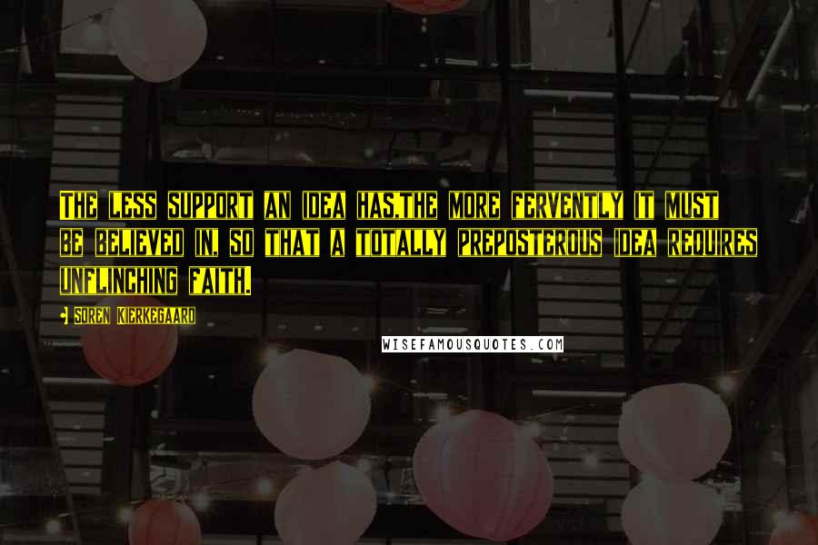 Soren Kierkegaard Quotes: The less support an idea has,the more fervently it must be believed in, so that a totally preposterous idea requires unflinching faith.