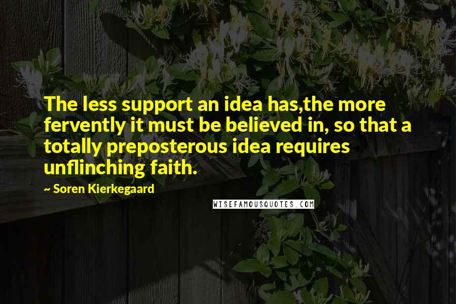 Soren Kierkegaard Quotes: The less support an idea has,the more fervently it must be believed in, so that a totally preposterous idea requires unflinching faith.
