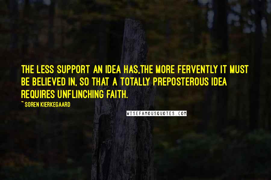 Soren Kierkegaard Quotes: The less support an idea has,the more fervently it must be believed in, so that a totally preposterous idea requires unflinching faith.