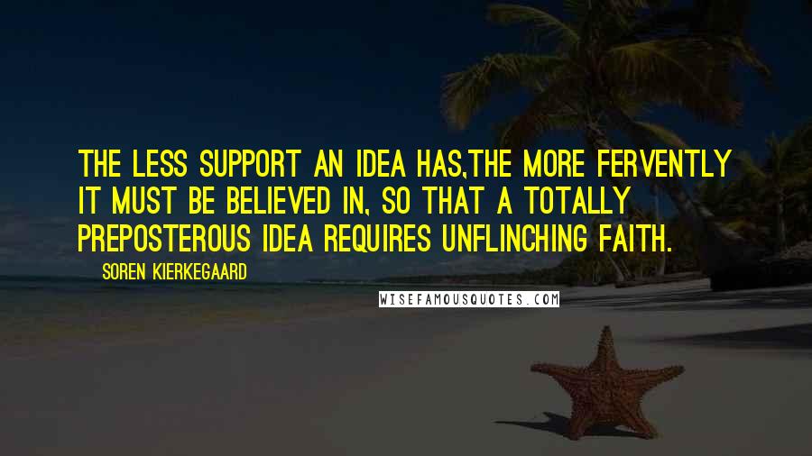 Soren Kierkegaard Quotes: The less support an idea has,the more fervently it must be believed in, so that a totally preposterous idea requires unflinching faith.