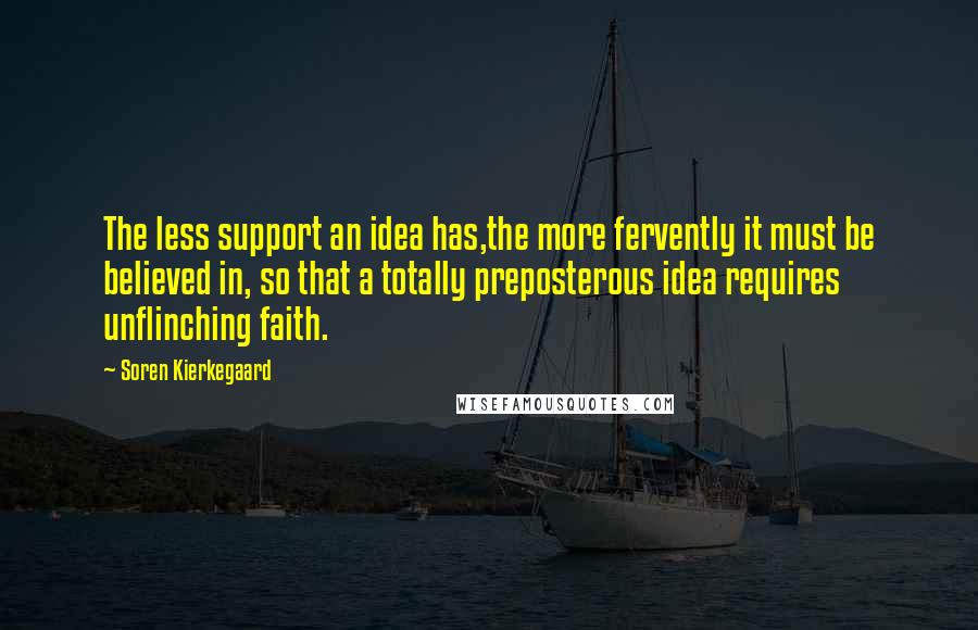 Soren Kierkegaard Quotes: The less support an idea has,the more fervently it must be believed in, so that a totally preposterous idea requires unflinching faith.