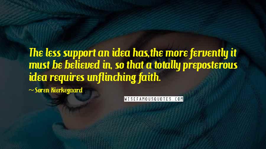 Soren Kierkegaard Quotes: The less support an idea has,the more fervently it must be believed in, so that a totally preposterous idea requires unflinching faith.