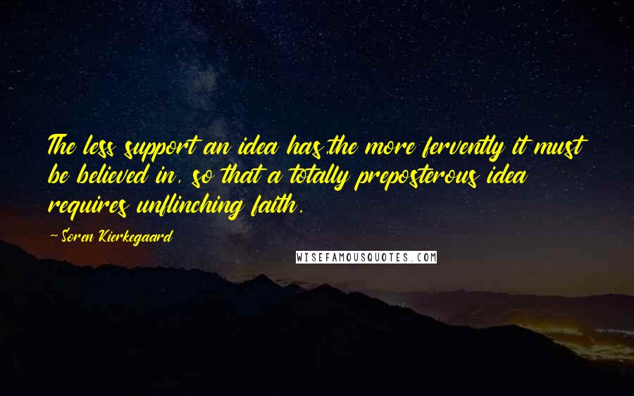 Soren Kierkegaard Quotes: The less support an idea has,the more fervently it must be believed in, so that a totally preposterous idea requires unflinching faith.