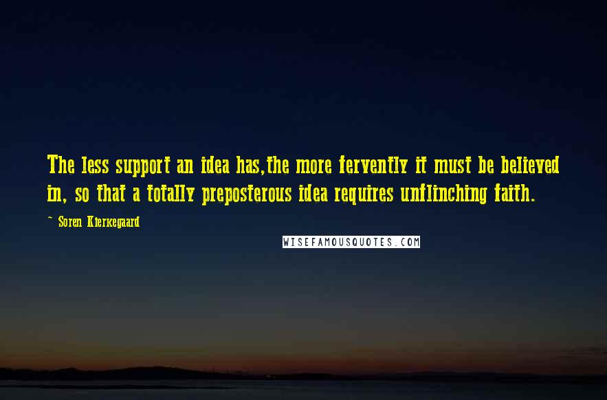 Soren Kierkegaard Quotes: The less support an idea has,the more fervently it must be believed in, so that a totally preposterous idea requires unflinching faith.