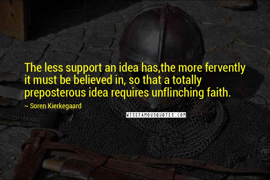 Soren Kierkegaard Quotes: The less support an idea has,the more fervently it must be believed in, so that a totally preposterous idea requires unflinching faith.