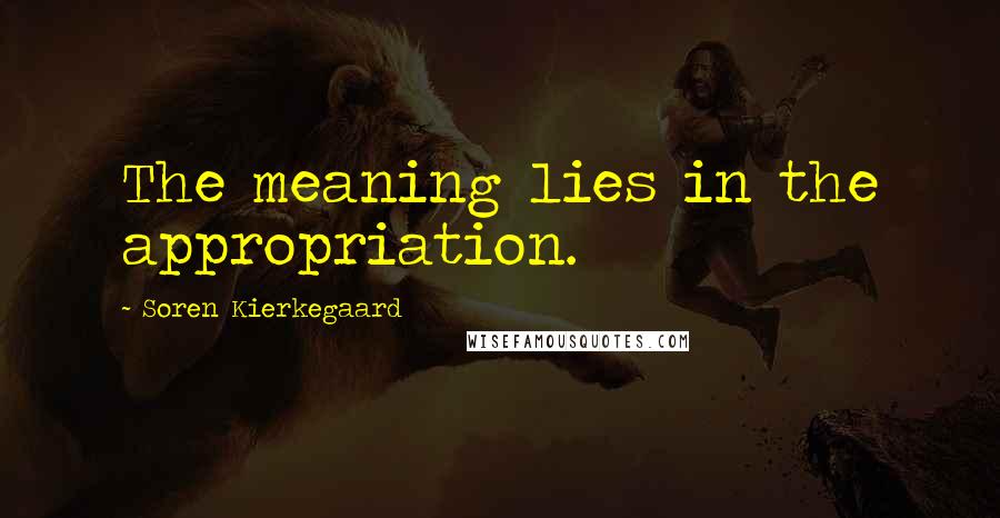 Soren Kierkegaard Quotes: The meaning lies in the appropriation.