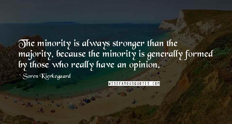 Soren Kierkegaard Quotes: The minority is always stronger than the majority, because the minority is generally formed by those who really have an opinion.
