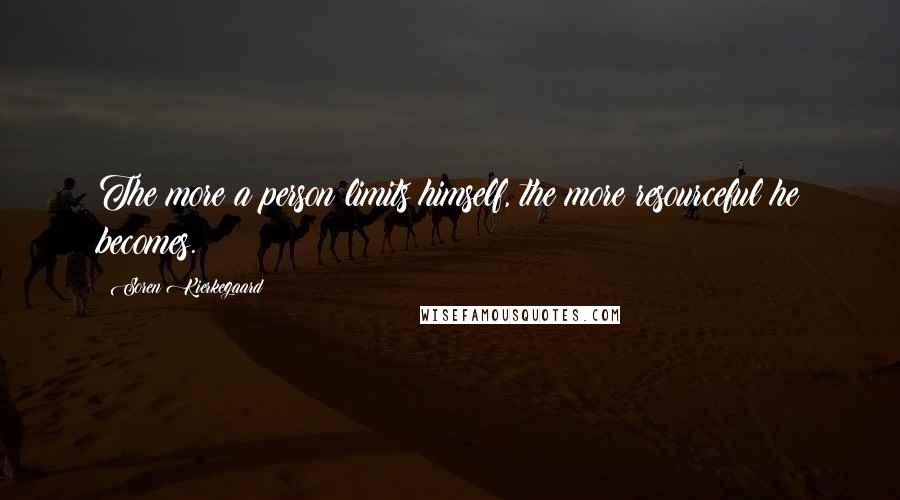 Soren Kierkegaard Quotes: The more a person limits himself, the more resourceful he becomes.