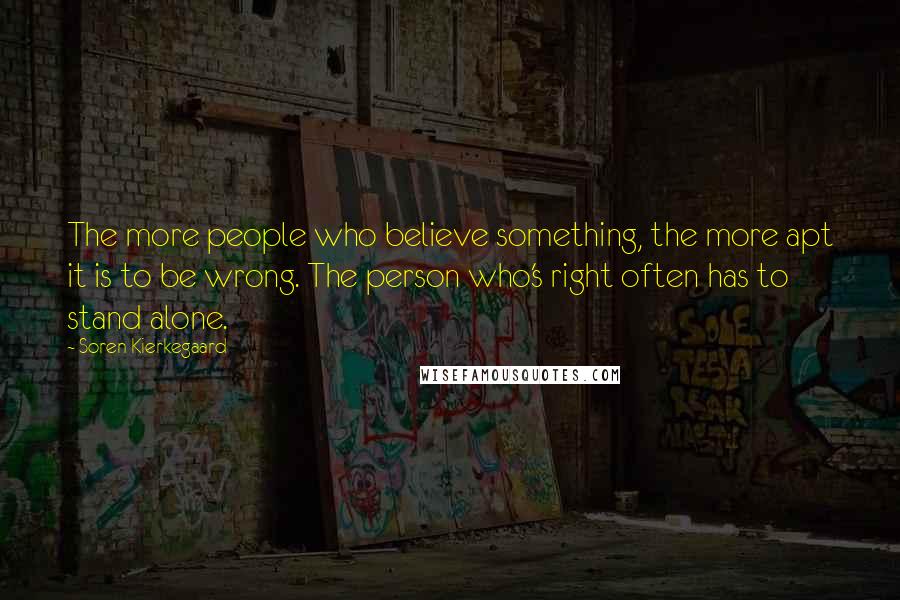 Soren Kierkegaard Quotes: The more people who believe something, the more apt it is to be wrong. The person who's right often has to stand alone.