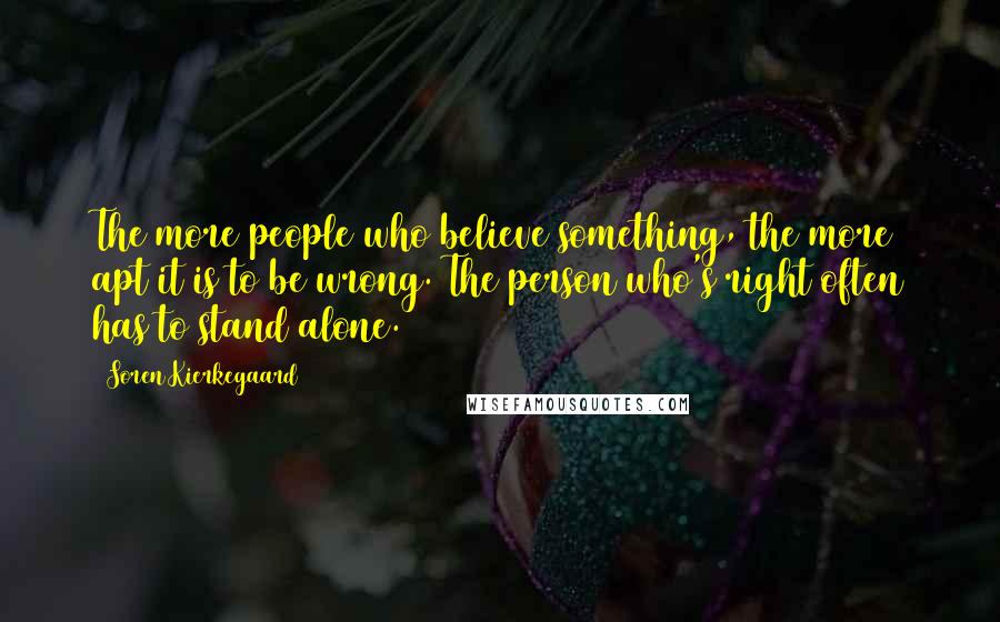 Soren Kierkegaard Quotes: The more people who believe something, the more apt it is to be wrong. The person who's right often has to stand alone.