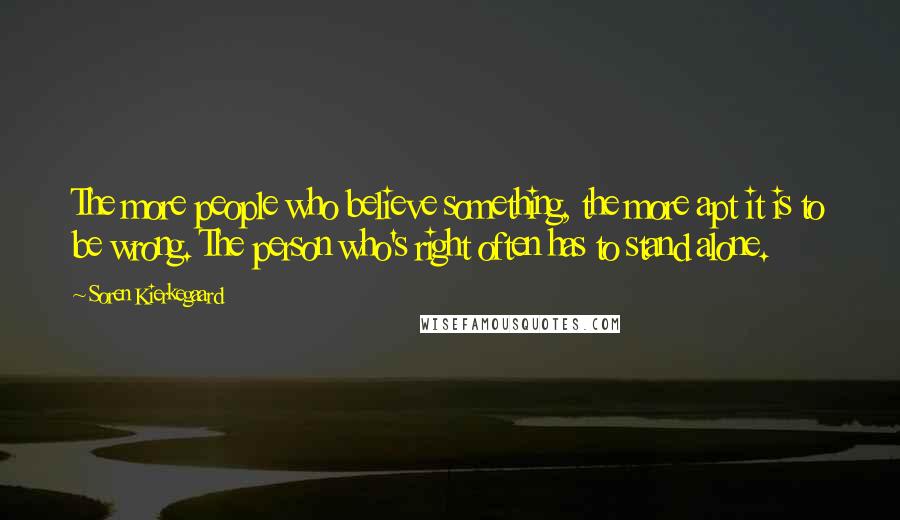 Soren Kierkegaard Quotes: The more people who believe something, the more apt it is to be wrong. The person who's right often has to stand alone.