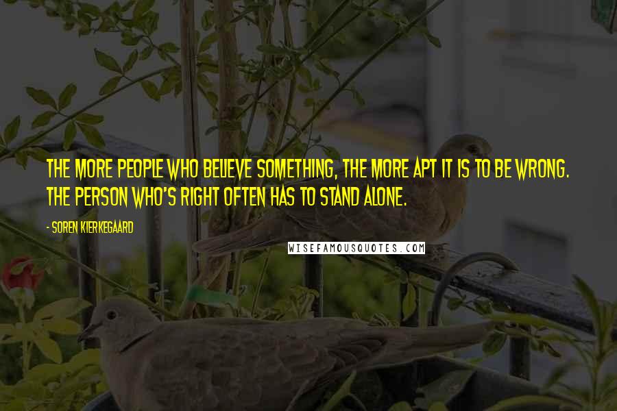 Soren Kierkegaard Quotes: The more people who believe something, the more apt it is to be wrong. The person who's right often has to stand alone.