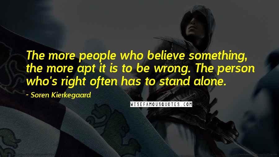 Soren Kierkegaard Quotes: The more people who believe something, the more apt it is to be wrong. The person who's right often has to stand alone.