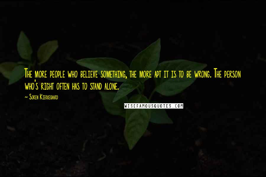 Soren Kierkegaard Quotes: The more people who believe something, the more apt it is to be wrong. The person who's right often has to stand alone.