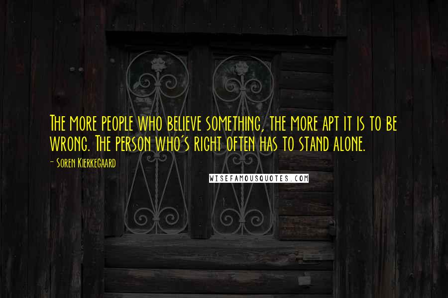 Soren Kierkegaard Quotes: The more people who believe something, the more apt it is to be wrong. The person who's right often has to stand alone.