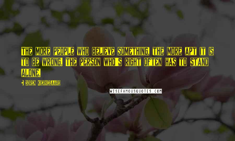 Soren Kierkegaard Quotes: The more people who believe something, the more apt it is to be wrong. The person who's right often has to stand alone.