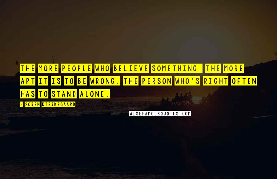 Soren Kierkegaard Quotes: The more people who believe something, the more apt it is to be wrong. The person who's right often has to stand alone.