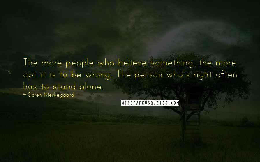 Soren Kierkegaard Quotes: The more people who believe something, the more apt it is to be wrong. The person who's right often has to stand alone.