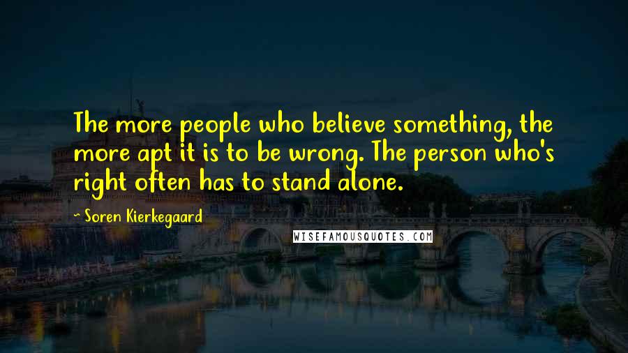 Soren Kierkegaard Quotes: The more people who believe something, the more apt it is to be wrong. The person who's right often has to stand alone.