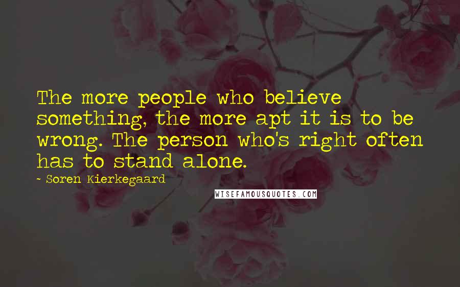 Soren Kierkegaard Quotes: The more people who believe something, the more apt it is to be wrong. The person who's right often has to stand alone.