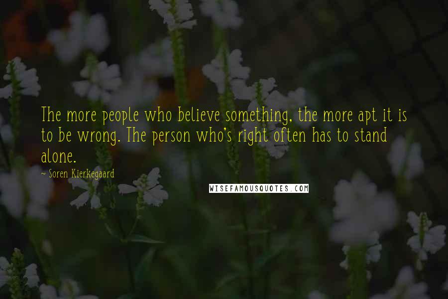 Soren Kierkegaard Quotes: The more people who believe something, the more apt it is to be wrong. The person who's right often has to stand alone.