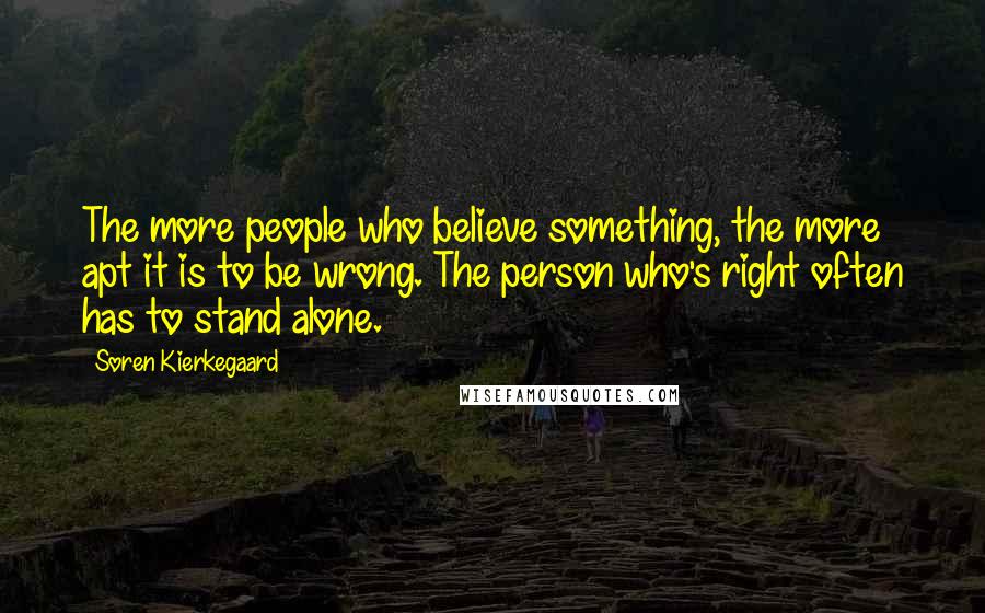 Soren Kierkegaard Quotes: The more people who believe something, the more apt it is to be wrong. The person who's right often has to stand alone.