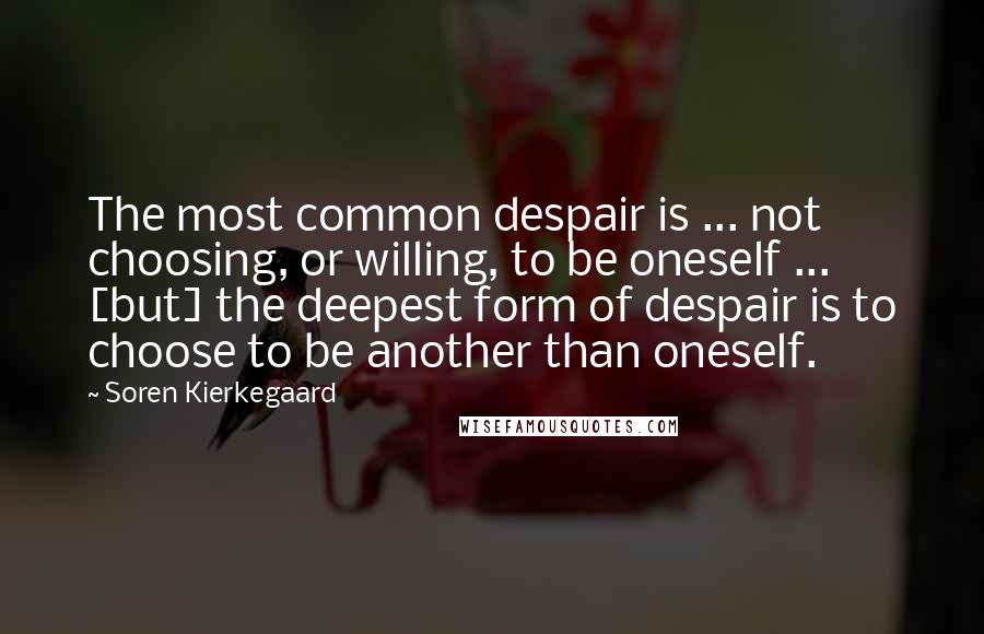 Soren Kierkegaard Quotes: The most common despair is ... not choosing, or willing, to be oneself ... [but] the deepest form of despair is to choose to be another than oneself.