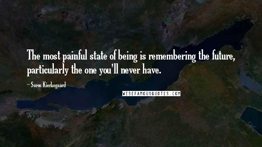 Soren Kierkegaard Quotes: The most painful state of being is remembering the future, particularly the one you'll never have.