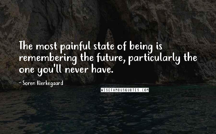 Soren Kierkegaard Quotes: The most painful state of being is remembering the future, particularly the one you'll never have.