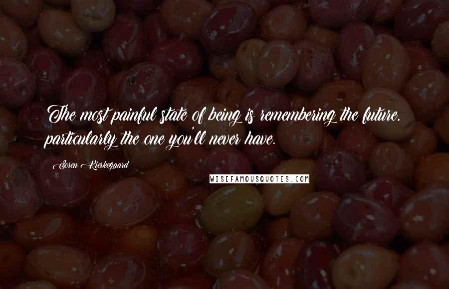 Soren Kierkegaard Quotes: The most painful state of being is remembering the future, particularly the one you'll never have.