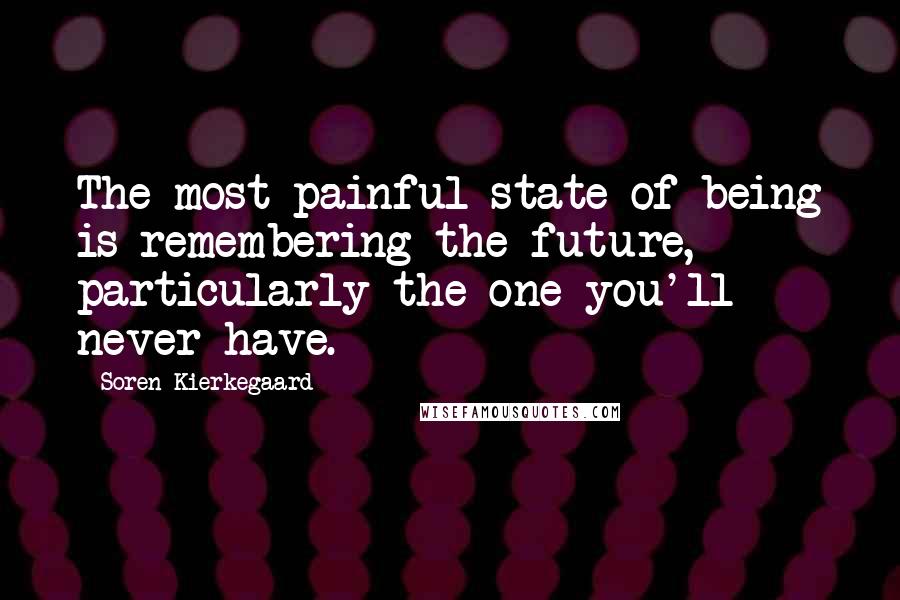 Soren Kierkegaard Quotes: The most painful state of being is remembering the future, particularly the one you'll never have.