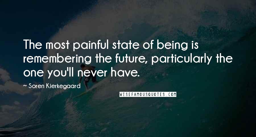 Soren Kierkegaard Quotes: The most painful state of being is remembering the future, particularly the one you'll never have.