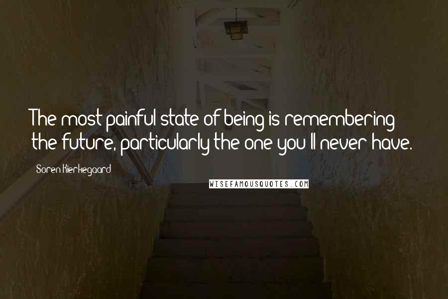 Soren Kierkegaard Quotes: The most painful state of being is remembering the future, particularly the one you'll never have.
