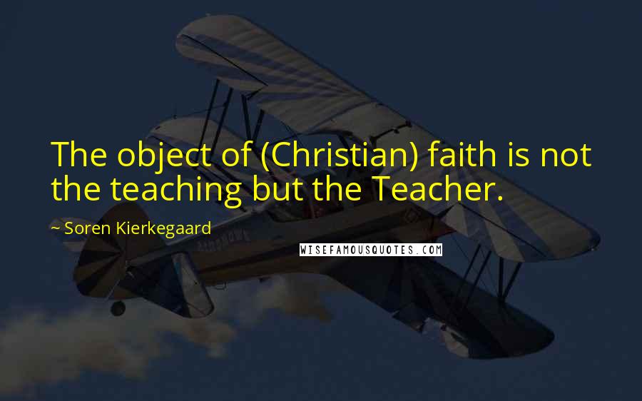 Soren Kierkegaard Quotes: The object of (Christian) faith is not the teaching but the Teacher.