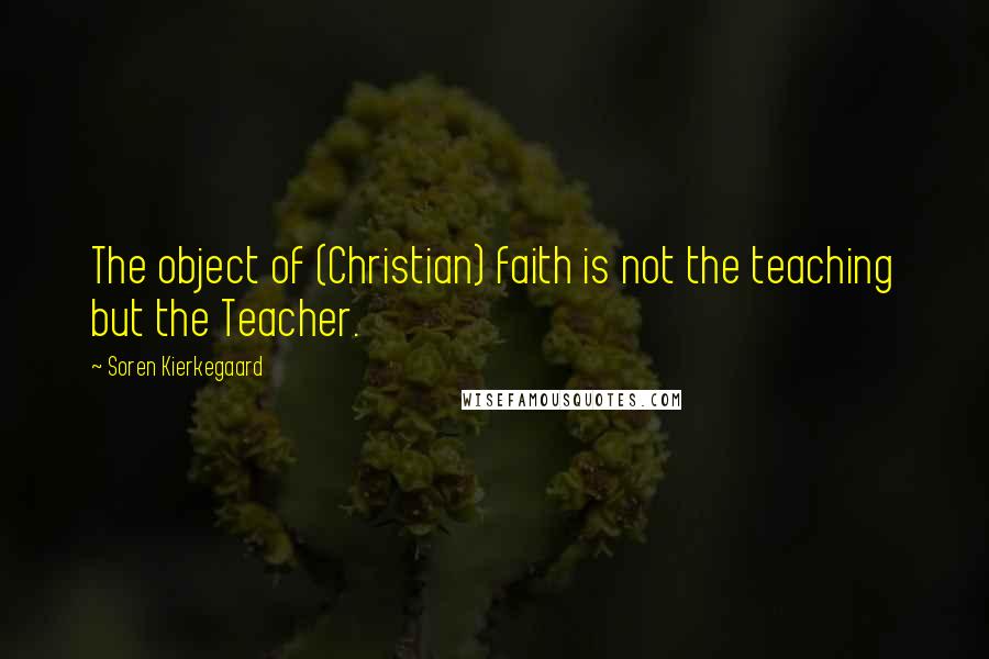 Soren Kierkegaard Quotes: The object of (Christian) faith is not the teaching but the Teacher.