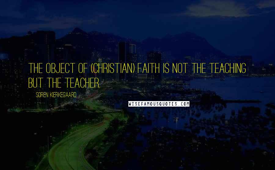 Soren Kierkegaard Quotes: The object of (Christian) faith is not the teaching but the Teacher.