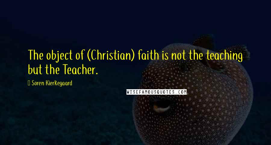Soren Kierkegaard Quotes: The object of (Christian) faith is not the teaching but the Teacher.