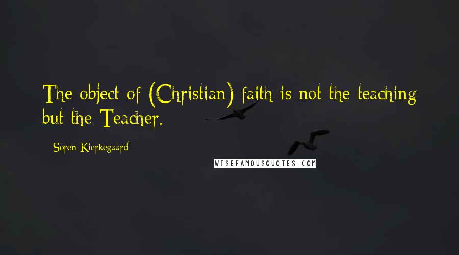 Soren Kierkegaard Quotes: The object of (Christian) faith is not the teaching but the Teacher.