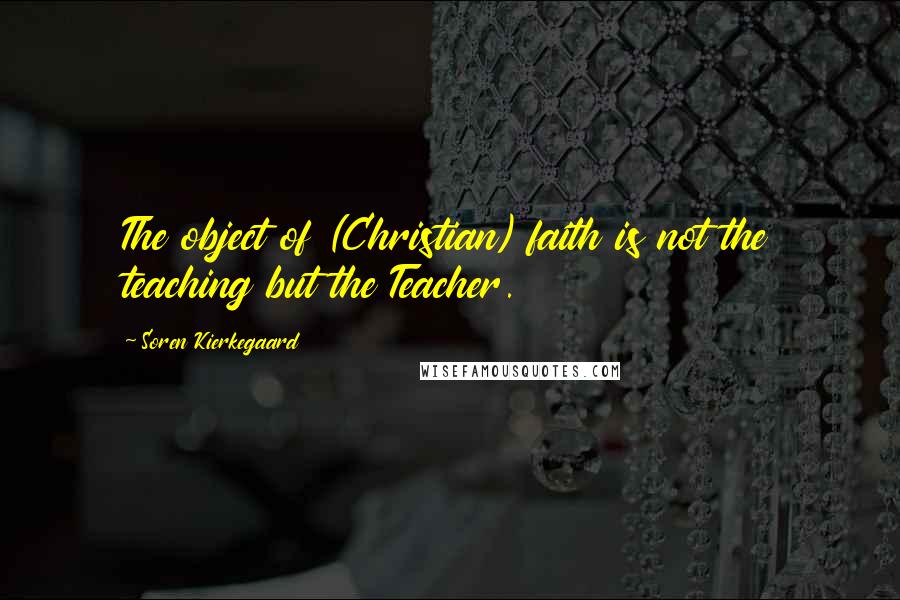 Soren Kierkegaard Quotes: The object of (Christian) faith is not the teaching but the Teacher.