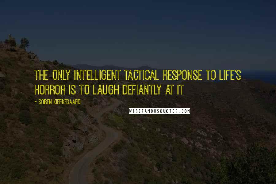 Soren Kierkegaard Quotes: The only intelligent tactical response to life's horror is to laugh defiantly at it