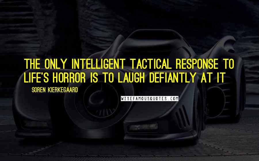 Soren Kierkegaard Quotes: The only intelligent tactical response to life's horror is to laugh defiantly at it