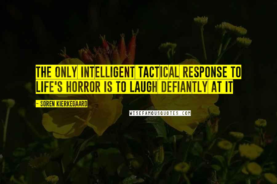 Soren Kierkegaard Quotes: The only intelligent tactical response to life's horror is to laugh defiantly at it