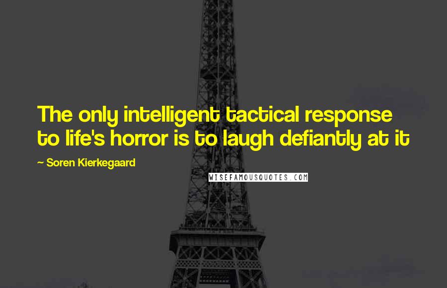 Soren Kierkegaard Quotes: The only intelligent tactical response to life's horror is to laugh defiantly at it