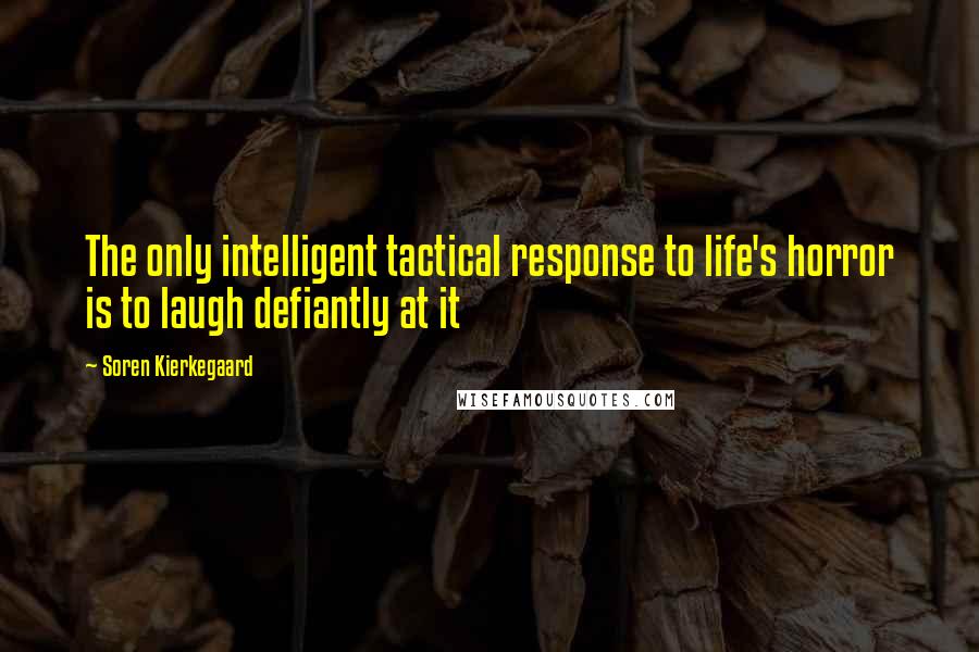 Soren Kierkegaard Quotes: The only intelligent tactical response to life's horror is to laugh defiantly at it