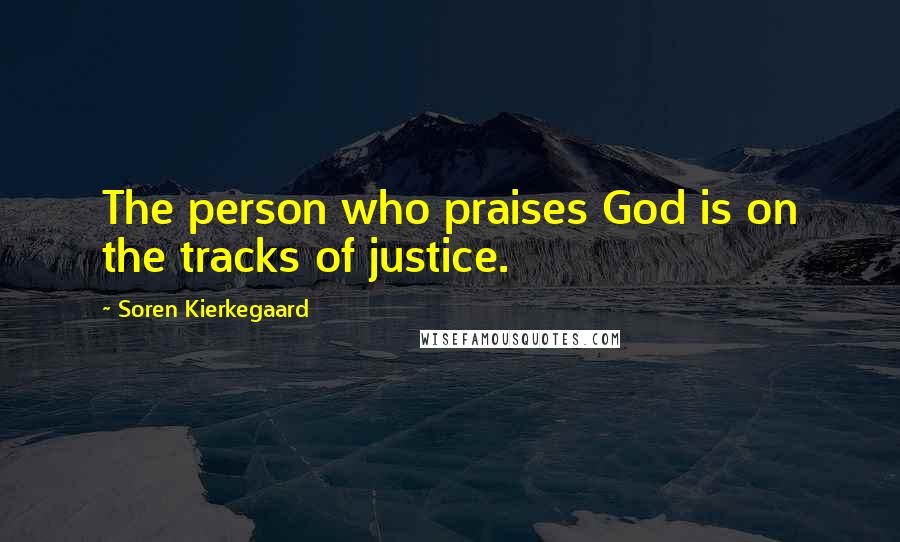 Soren Kierkegaard Quotes: The person who praises God is on the tracks of justice.