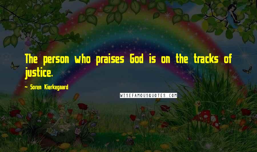 Soren Kierkegaard Quotes: The person who praises God is on the tracks of justice.